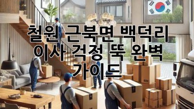 철원 근북면 백덕리 이사, 걱정 뚝! 완벽 가이드