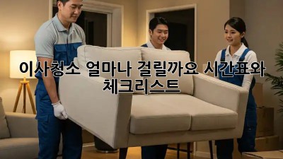 이사청소, 얼마나 걸릴까요? 시간표와 체크리스트